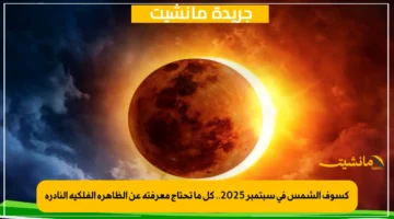 كسوف الشمس في سبتمبر 2025.. كل ما تحتاج معرفته عن الظاهرة الفلكية النادرة
